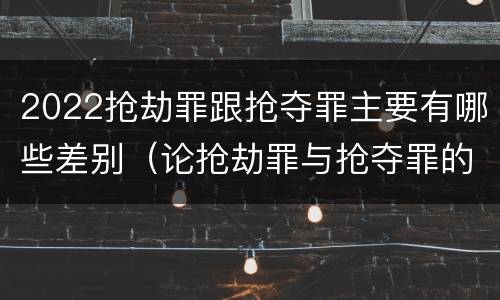 2022抢劫罪跟抢夺罪主要有哪些差别（论抢劫罪与抢夺罪的界限）