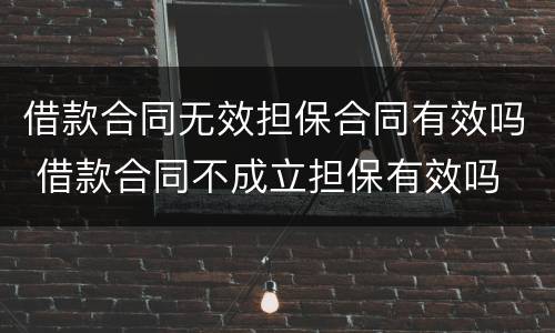 借款合同无效担保合同有效吗 借款合同不成立担保有效吗