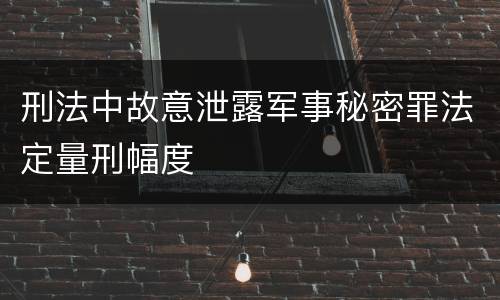 刑法中故意泄露军事秘密罪法定量刑幅度