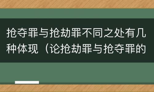 抢夺罪与抢劫罪不同之处有几种体现（论抢劫罪与抢夺罪的区别）