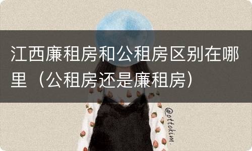 江西廉租房和公租房区别在哪里（公租房还是廉租房）