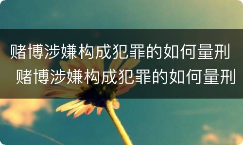 赌博涉嫌构成犯罪的如何量刑 赌博涉嫌构成犯罪的如何量刑标准