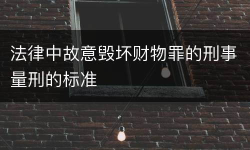 法律中故意毁坏财物罪的刑事量刑的标准