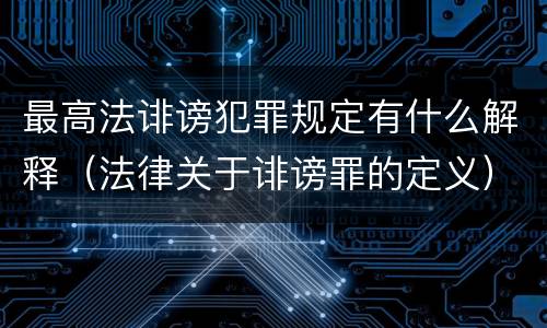 最高法诽谤犯罪规定有什么解释（法律关于诽谤罪的定义）