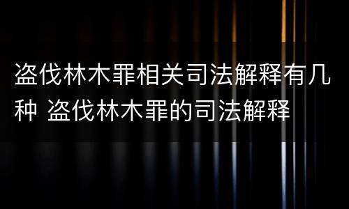 盗伐林木罪相关司法解释有几种 盗伐林木罪的司法解释