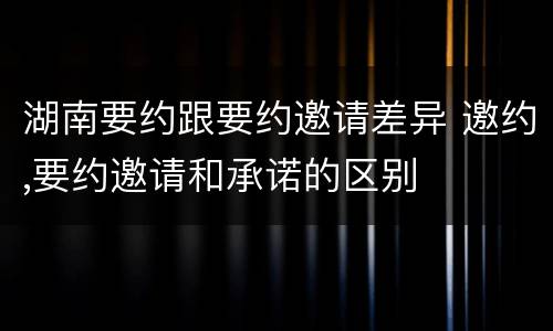 湖南要约跟要约邀请差异 邀约,要约邀请和承诺的区别