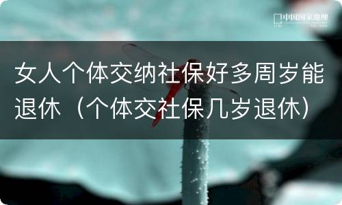 女人个体交纳社保好多周岁能退休（个体交社保几岁退休）