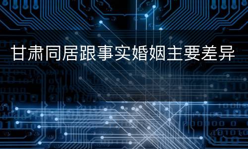 甘肃同居跟事实婚姻主要差异