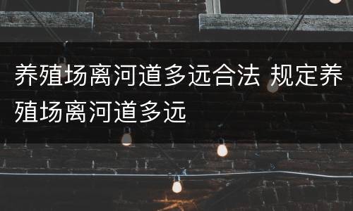 养殖场离河道多远合法 规定养殖场离河道多远