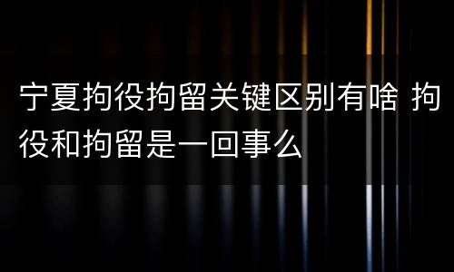 宁夏拘役拘留关键区别有啥 拘役和拘留是一回事么