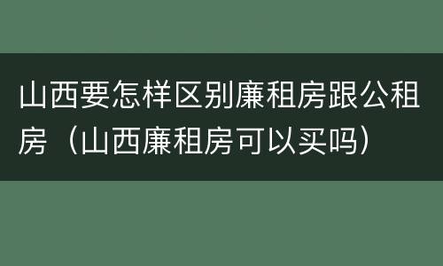 山西要怎样区别廉租房跟公租房（山西廉租房可以买吗）