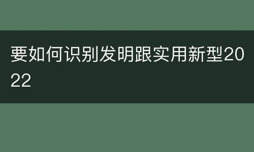 要如何识别发明跟实用新型2022