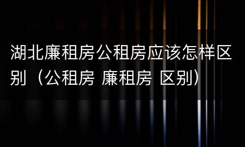 湖北廉租房公租房应该怎样区别（公租房 廉租房 区别）
