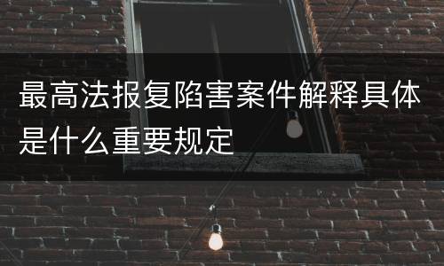 最高法报复陷害案件解释具体是什么重要规定