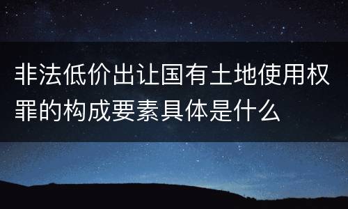 非法低价出让国有土地使用权罪的构成要素具体是什么