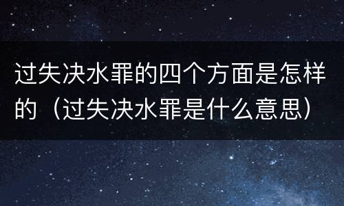 过失决水罪的四个方面是怎样的（过失决水罪是什么意思）
