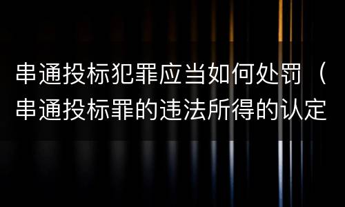 串通投标犯罪应当如何处罚（串通投标罪的违法所得的认定及法律规定）