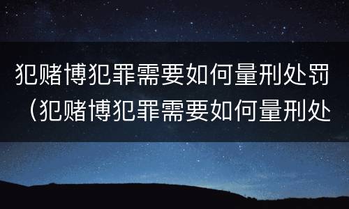 犯赌博犯罪需要如何量刑处罚（犯赌博犯罪需要如何量刑处罚呢）