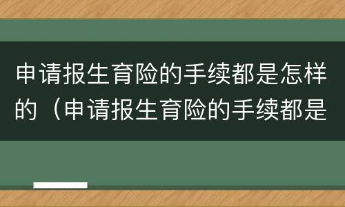 申请报生育险的手续都是怎样的（申请报生育险的手续都是怎样的呢）