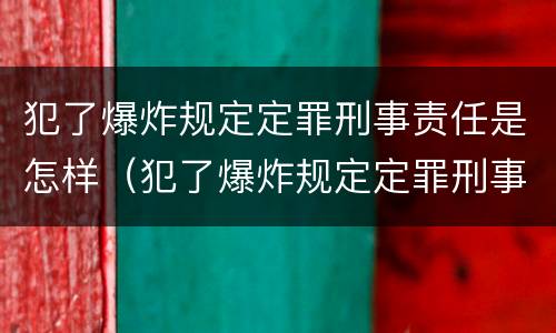 犯了爆炸规定定罪刑事责任是怎样（犯了爆炸规定定罪刑事责任是怎样定义的）