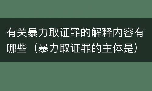 有关暴力取证罪的解释内容有哪些（暴力取证罪的主体是）