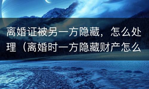 离婚证被另一方隐藏，怎么处理（离婚时一方隐藏财产怎么办）