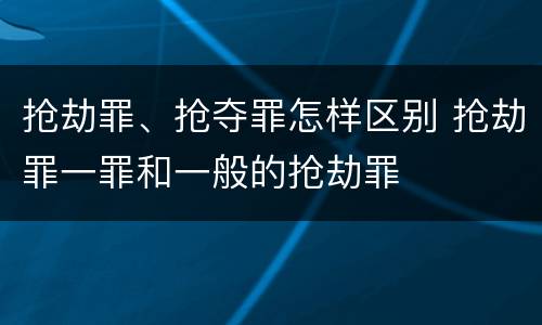 抢劫罪、抢夺罪怎样区别 抢劫罪一罪和一般的抢劫罪