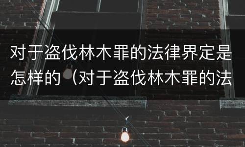 对于盗伐林木罪的法律界定是怎样的（对于盗伐林木罪的法律界定是怎样的处罚）