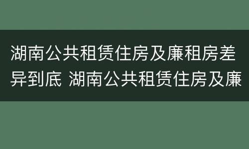 湖南公共租赁住房及廉租房差异到底 湖南公共租赁住房及廉租房差异到底多大