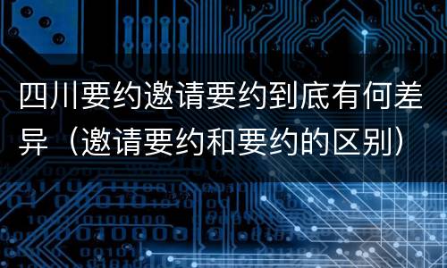 四川要约邀请要约到底有何差异（邀请要约和要约的区别）