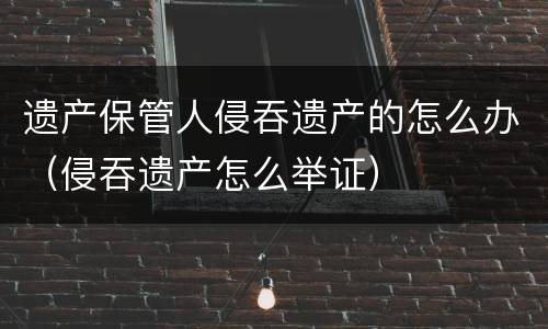 遗产保管人侵吞遗产的怎么办（侵吞遗产怎么举证）
