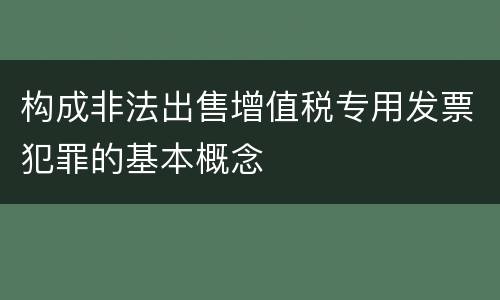 构成非法出售增值税专用发票犯罪的基本概念