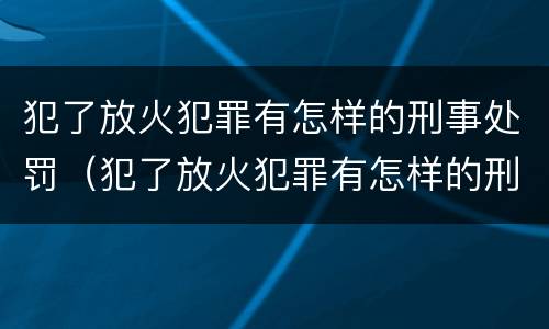犯了放火犯罪有怎样的刑事处罚（犯了放火犯罪有怎样的刑事处罚）
