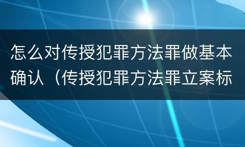 怎么对传授犯罪方法罪做基本确认（传授犯罪方法罪立案标准）