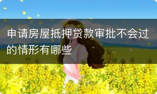 申请房屋抵押贷款审批不会过的情形有哪些