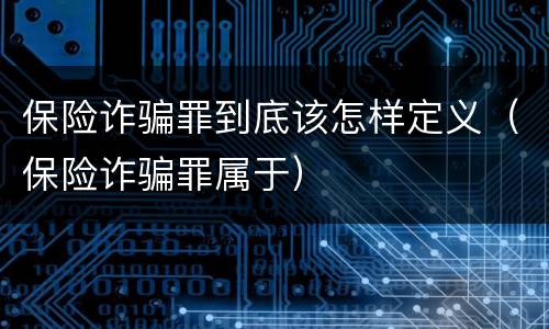 保险诈骗罪到底该怎样定义（保险诈骗罪属于）