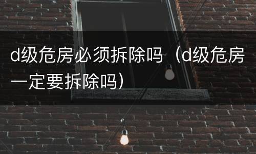 d级危房必须拆除吗（d级危房一定要拆除吗）