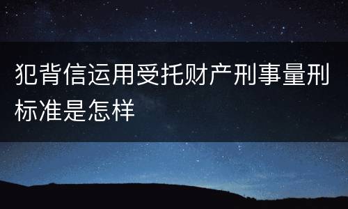 犯背信运用受托财产刑事量刑标准是怎样