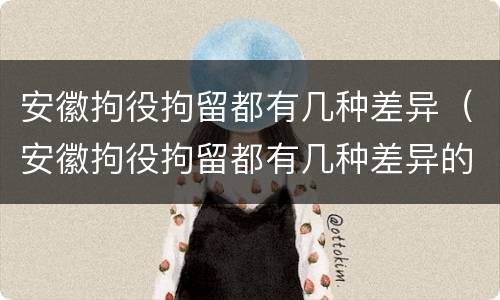 安徽拘役拘留都有几种差异（安徽拘役拘留都有几种差异的）