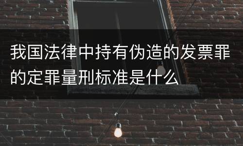 我国法律中持有伪造的发票罪的定罪量刑标准是什么