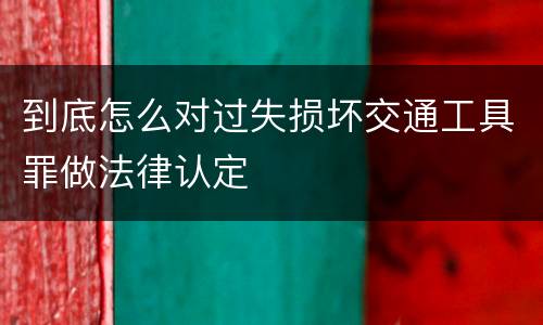 到底怎么对过失损坏交通工具罪做法律认定