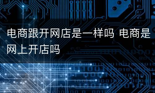 电商跟开网店是一样吗 电商是网上开店吗