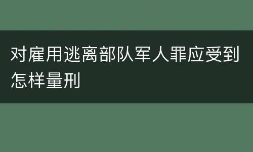 对雇用逃离部队军人罪应受到怎样量刑