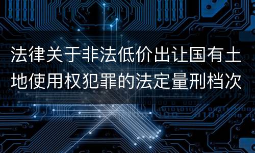 法律关于非法低价出让国有土地使用权犯罪的法定量刑档次是多少