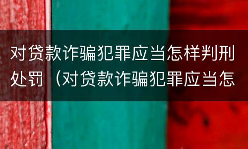 对贷款诈骗犯罪应当怎样判刑处罚（对贷款诈骗犯罪应当怎样判刑处罚呢）