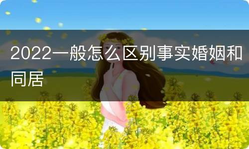 2022一般怎么区别事实婚姻和同居