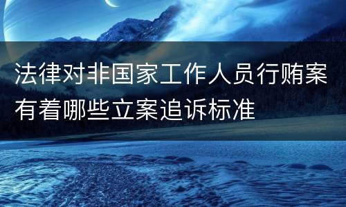 法律对非国家工作人员行贿案有着哪些立案追诉标准