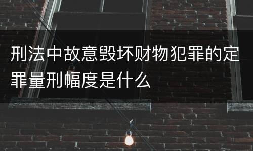 刑法中故意毁坏财物犯罪的定罪量刑幅度是什么