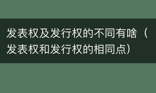发表权及发行权的不同有啥（发表权和发行权的相同点）