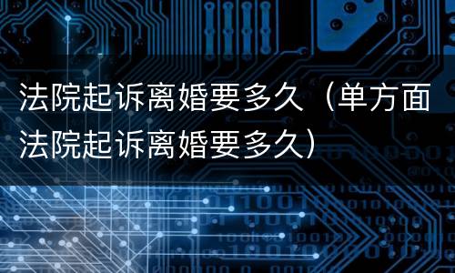 法院起诉离婚要多久（单方面法院起诉离婚要多久）